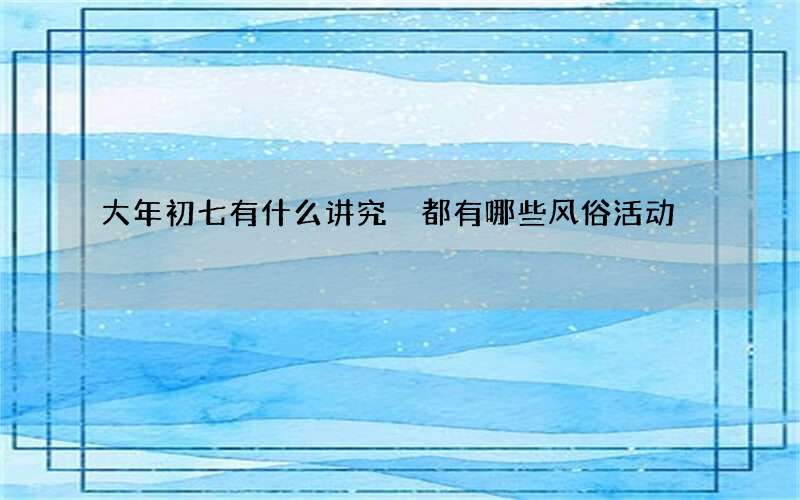 大年初七有什么讲究 都有哪些风俗活动
